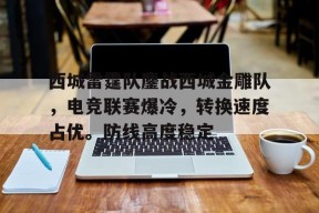 开云体育app-关于西城雷霆队鏖战西城金雕队，电竞联赛爆冷，转换速度占优。防线高度稳定的信息