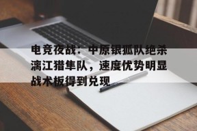 开云体育app-电竞夜战：中原银狐队绝杀漓江猎隼队，速度优势明显战术板得到兑现