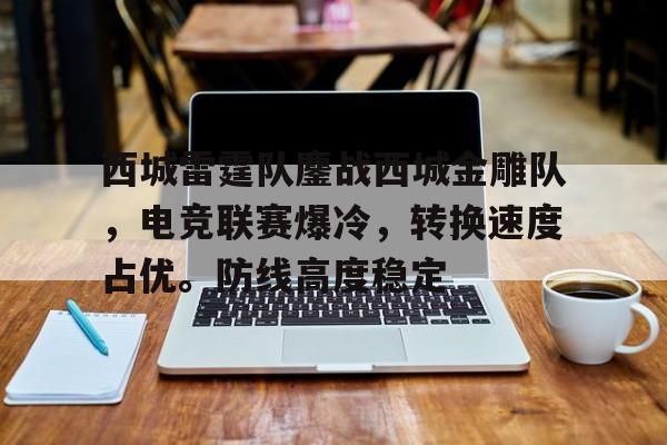 关于西城雷霆队鏖战西城金雕队，电竞联赛爆冷，转换速度占优。防线高度稳定的信息